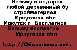 Возьму в подарок любой деревянный бу стройматериал - Иркутская обл., Иркутск г. Бесплатное » Возьму бесплатно   . Иркутская обл.